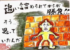 追い詰められてからが勝負！！　…そう思っていたんだ